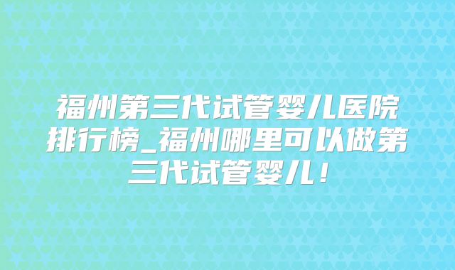 福州第三代试管婴儿医院排行榜_福州哪里可以做第三代试管婴儿!