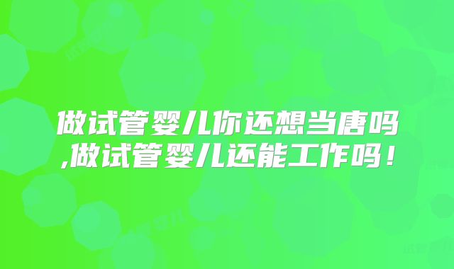 做试管婴儿你还想当唐吗,做试管婴儿还能工作吗！