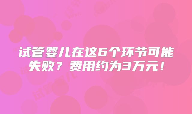 试管婴儿在这6个环节可能失败？费用约为3万元！