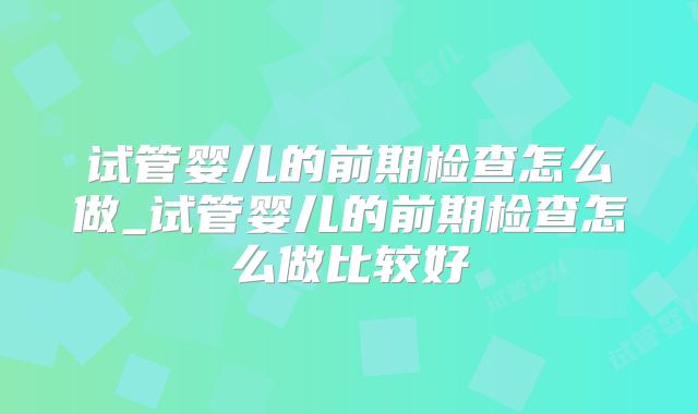试管婴儿的前期检查怎么做_试管婴儿的前期检查怎么做比较好