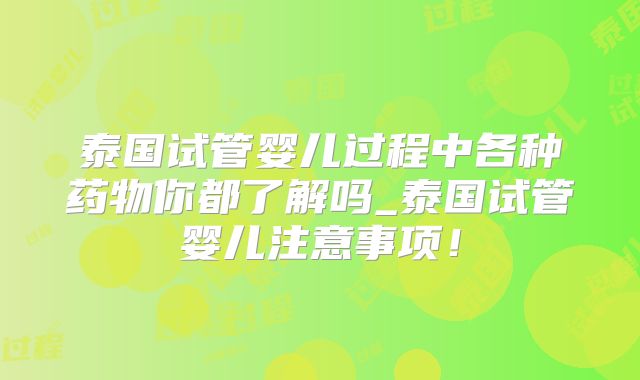 泰国试管婴儿过程中各种药物你都了解吗_泰国试管婴儿注意事项!