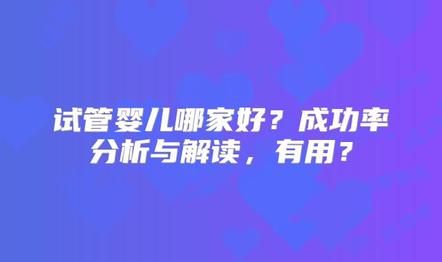 试管婴儿哪家好？成功率分析与解读，有用？