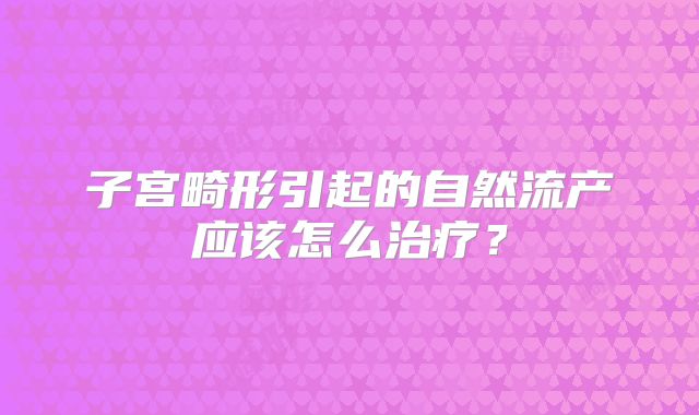 子宫畸形引起的自然流产应该怎么治疗？