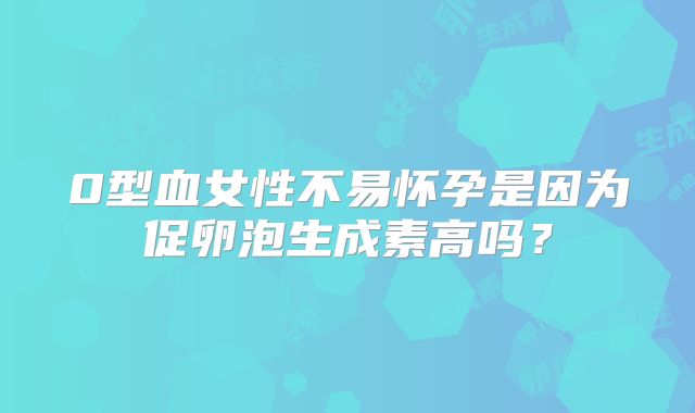 0型血女性不易怀孕是因为促卵泡生成素高吗?