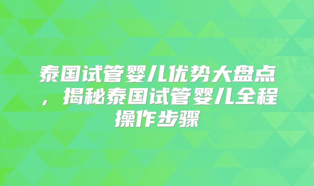 泰国试管婴儿优势大盘点,揭秘泰国试管婴儿全程操作步骤