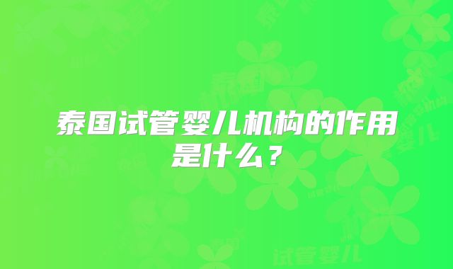 泰国试管婴儿机构的作用是什么?