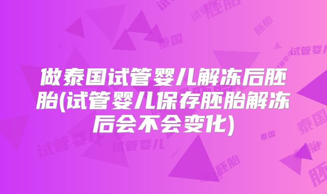 做泰国试管婴儿解冻后胚胎(试管婴儿保存胚胎解冻后会不会变化)