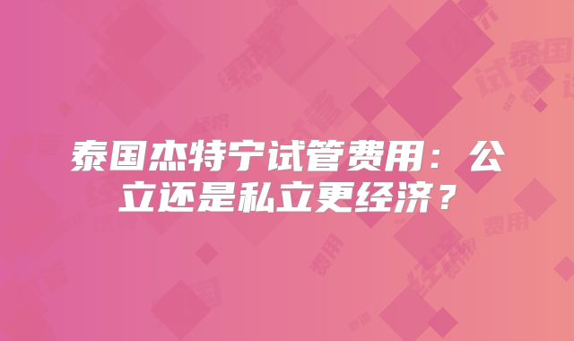 泰国杰特宁试管费用:公立还是私立更经济?