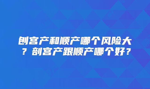 刨宫产和顺产哪个风险大?剖宫产跟顺产哪个好?