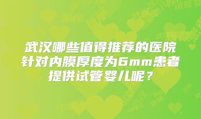 武汉哪些值得推荐的医院针对内膜厚度为6mm患者提供试管婴儿呢？