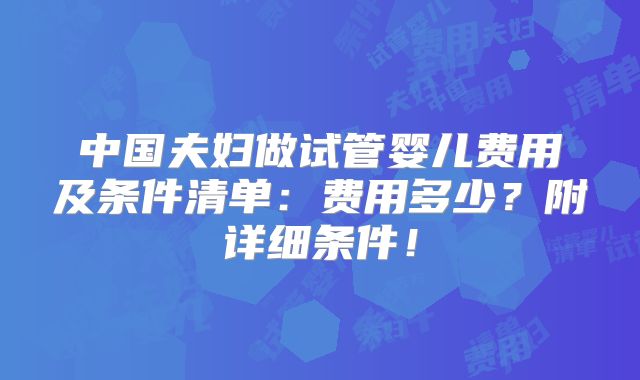 中国夫妇做试管婴儿费用及条件清单:费用多少?附详细条件!
