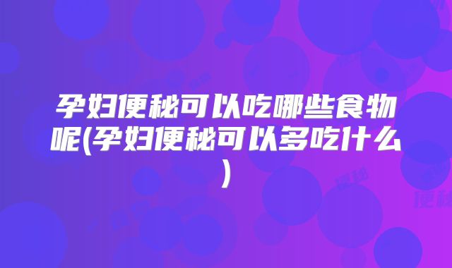 孕妇便秘可以吃哪些食物呢(孕妇便秘可以多吃什么)