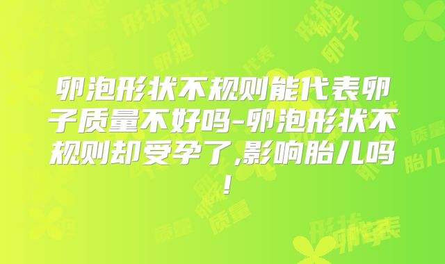 卵泡形状不规则能代表卵子质量不好吗-卵泡形状不规则却受孕了,影响胎儿吗!