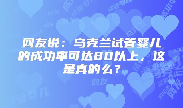 网友说：乌克兰试管婴儿的成功率可达80以上，这是真的么？