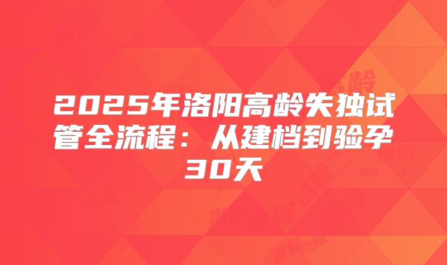 2025年洛阳高龄失独试管全流程：从建档到验孕30天
