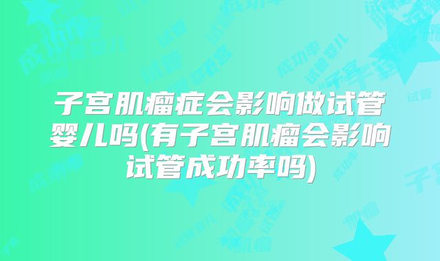 子宫肌瘤症会影响做试管婴儿吗(有子宫肌瘤会影响试管成功率吗)
