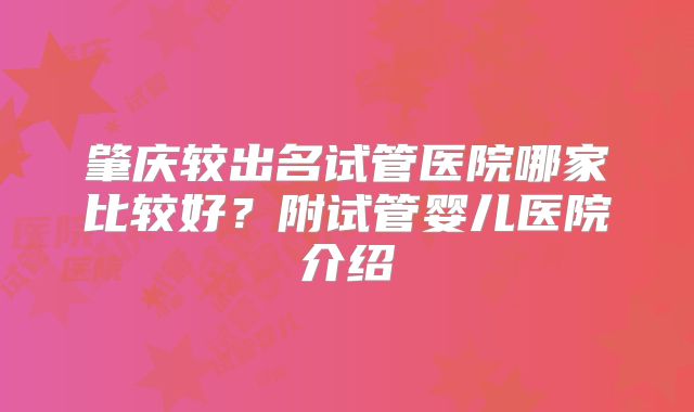 肇庆较出名试管医院哪家比较好？附试管婴儿医院介绍
