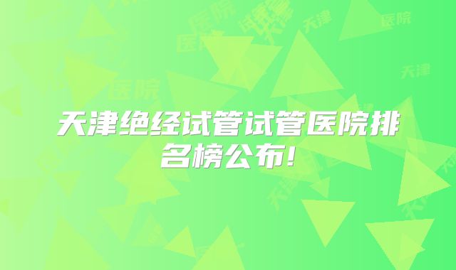 天津绝经试管试管医院排名榜公布!