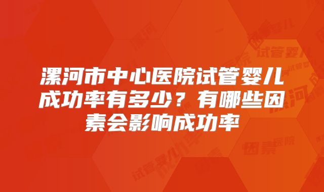 漯河市中心医院试管婴儿成功率有多少?有哪些因素会影响成功率