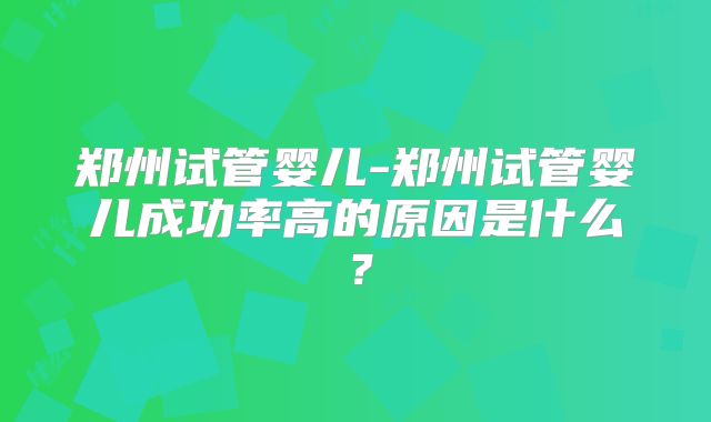 郑州试管婴儿-郑州试管婴儿成功率高的原因是什么?
