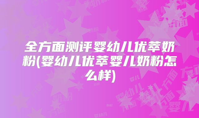 全方面测评婴幼儿优萃奶粉(婴幼儿优萃婴儿奶粉怎么样)