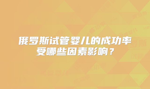 俄罗斯试管婴儿的成功率受哪些因素影响?