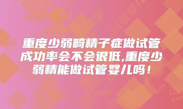 重度少弱畸精子症做试管成功率会不会很低,重度少弱精能做试管婴儿吗!