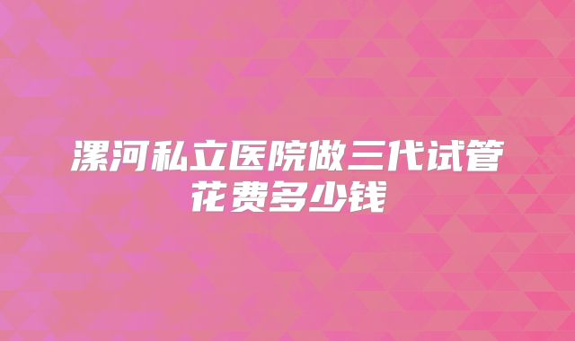 漯河私立医院做三代试管花费多少钱