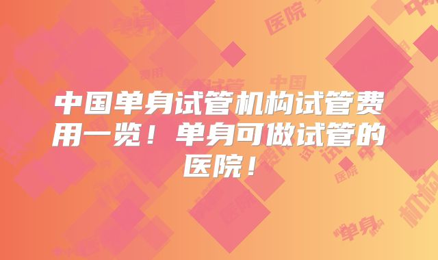 中国单身试管机构试管费用一览！单身可做试管的医院！