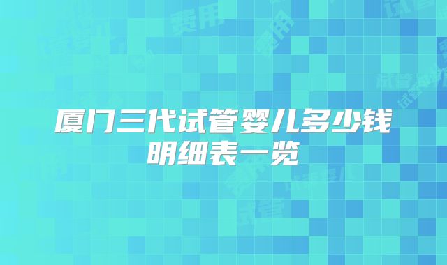 厦门三代试管婴儿多少钱明细表一览