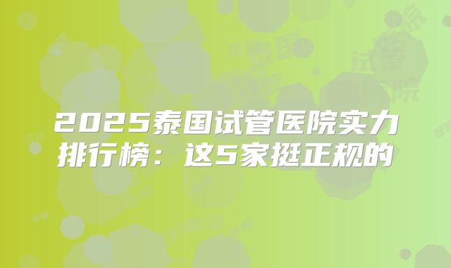 2025泰国试管医院实力排行榜：这5家挺正规的