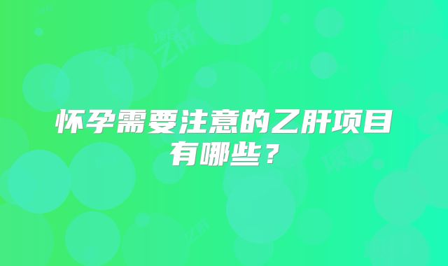 怀孕需要注意的乙肝项目有哪些？