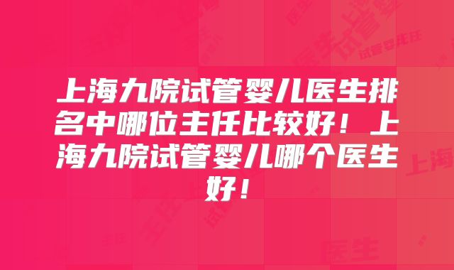 上海九院试管婴儿医生排名中哪位主任比较好!上海九院试管婴儿哪个医生好!