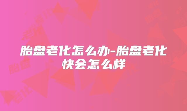 胎盘老化怎么办-胎盘老化快会怎么样