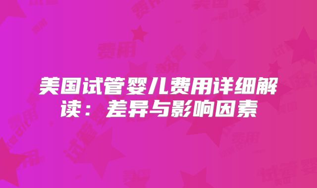 美国试管婴儿费用详细解读：差异与影响因素