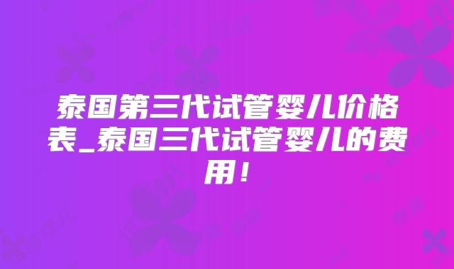 泰国第三代试管婴儿价格表_泰国三代试管婴儿的费用！