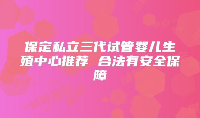 保定私立三代试管婴儿生殖中心推荐 合法有安全保障