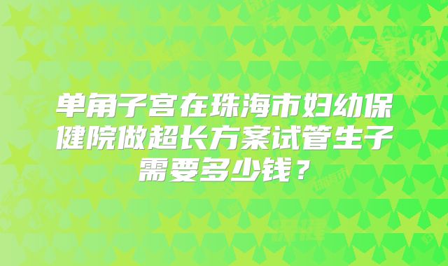 单角子宫在珠海市妇幼保健院做超长方案试管生子需要多少钱?