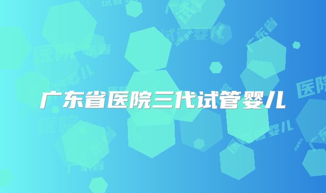 广东省医院三代试管婴儿