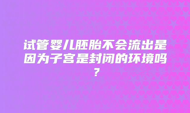 试管婴儿胚胎不会流出是因为子宫是封闭的环境吗?