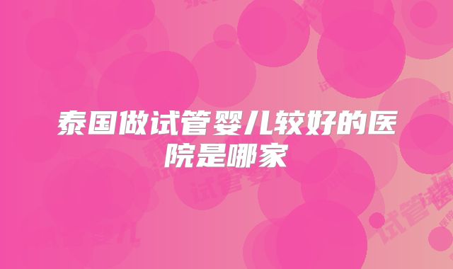 泰国做试管婴儿较好的医院是哪家