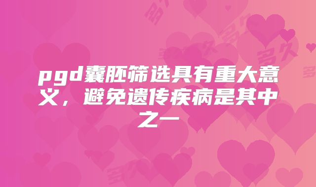 pgd囊胚筛选具有重大意义,避免遗传疾病是其中之一