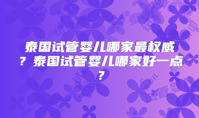 泰国试管婴儿哪家最权威？泰国试管婴儿哪家好一点？