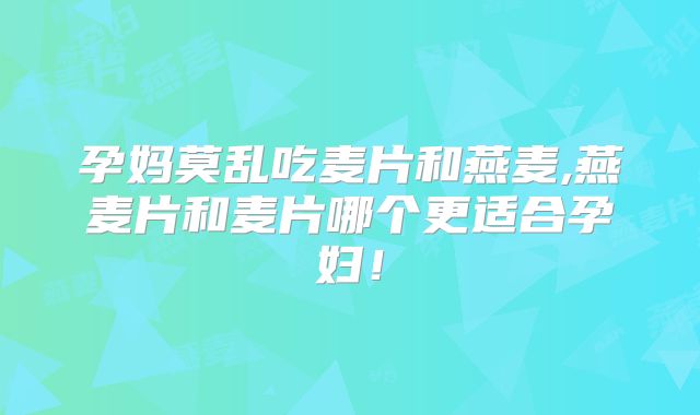 孕妈莫乱吃麦片和燕麦,燕麦片和麦片哪个更适合孕妇！