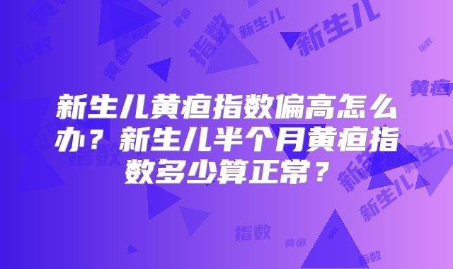 新生儿黄疸指数偏高怎么办？新生儿半个月黄疸指数多少算正常？