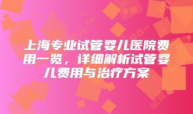 上海专业试管婴儿医院费用一览，详细解析试管婴儿费用与治疗方案