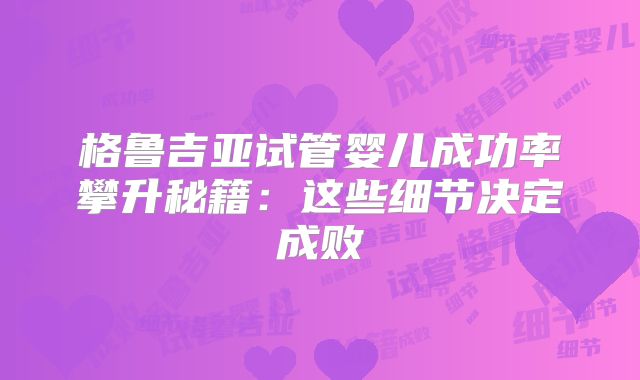 格鲁吉亚试管婴儿成功率攀升秘籍：这些细节决定成败
