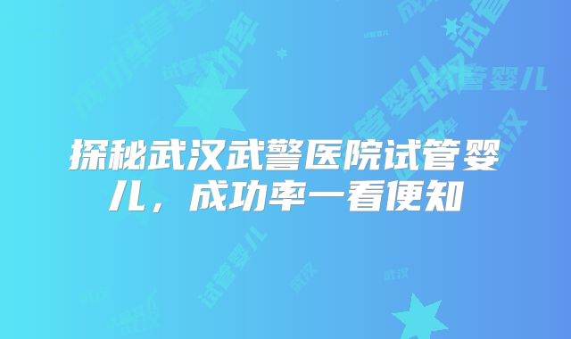 探秘武汉武警医院试管婴儿，成功率一看便知