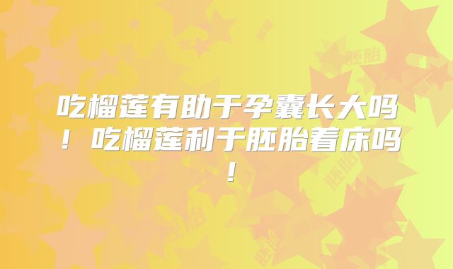 吃榴莲有助于孕囊长大吗!吃榴莲利于胚胎着床吗!