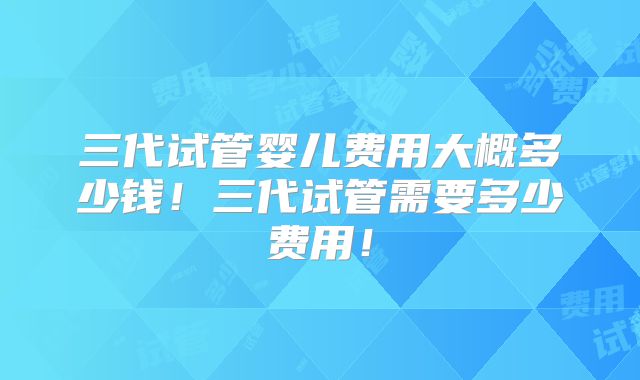 三代试管婴儿费用大概多少钱!三代试管需要多少费用!